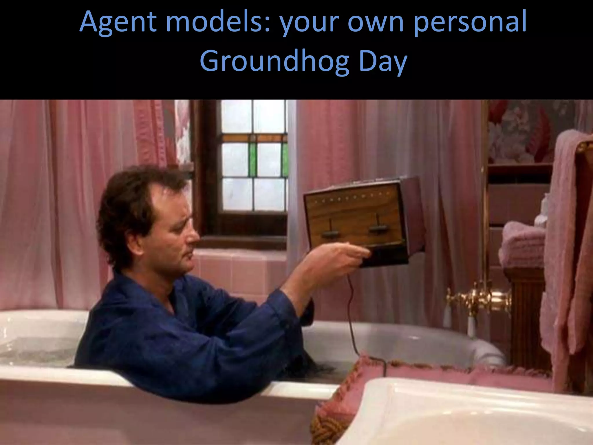 Agent models: your own personal
Groundhog Day

 