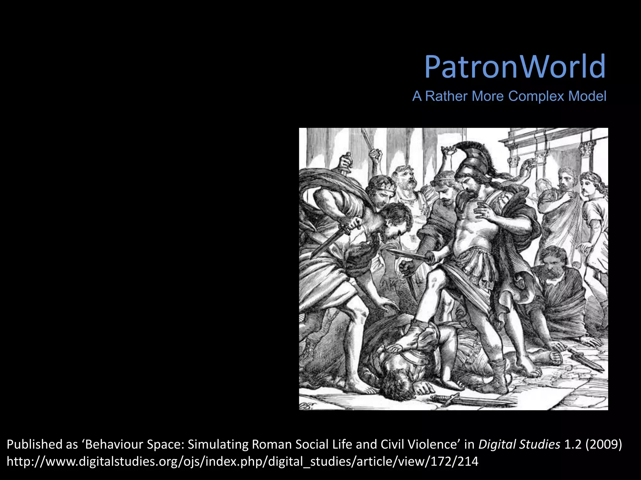 PatronWorld
A Rather More Complex Model

Published as ‘Behaviour Space: Simulating Roman Social Life and Civil Violence’ in Digital Studies 1.2 (2009)
http://www.digitalstudies.org/ojs/index.php/digital_studies/article/view/172/214

 
