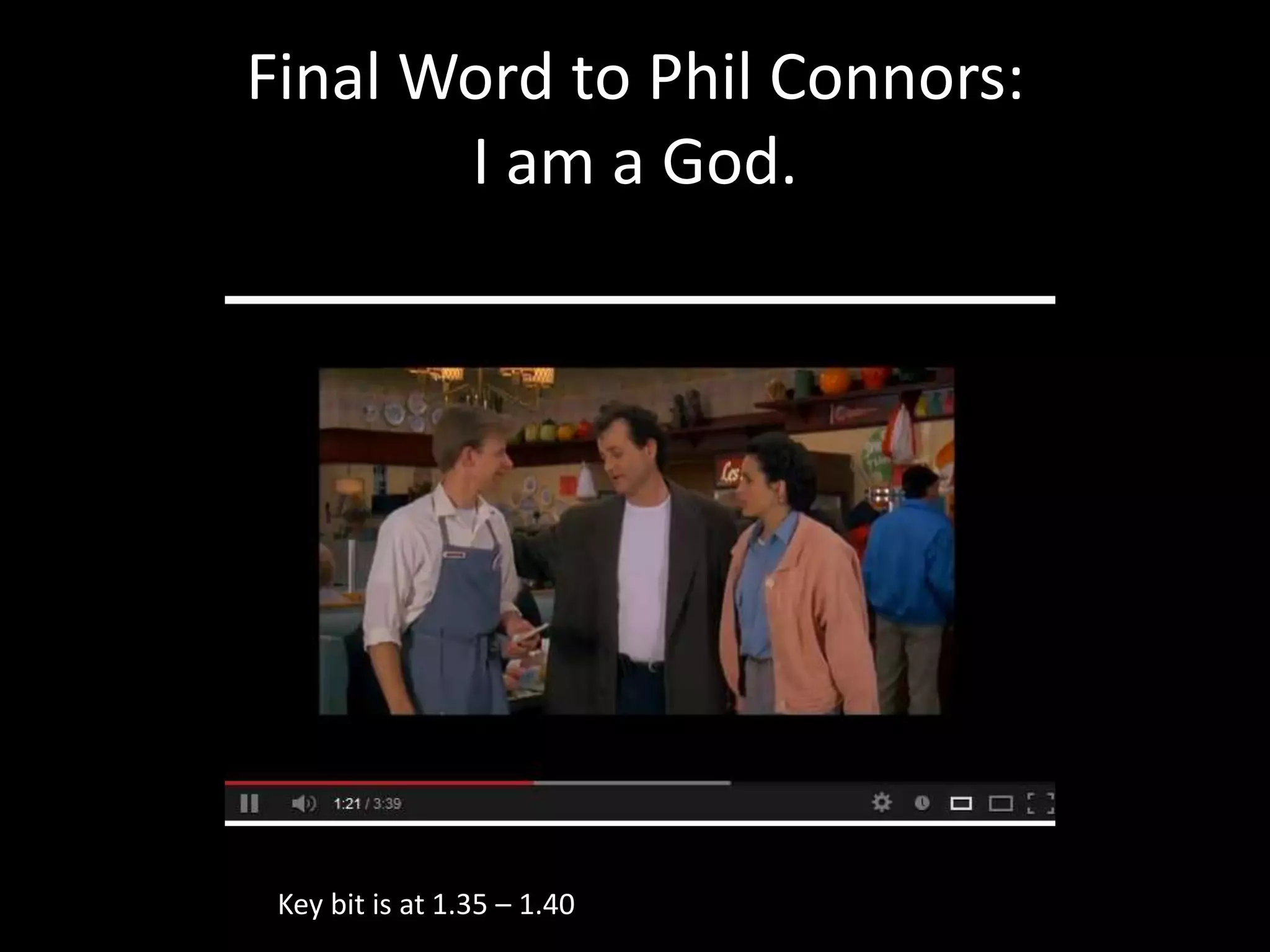 Final Word to Phil Connors:
I am a God.

Key bit is at 1.35 – 1.40

 