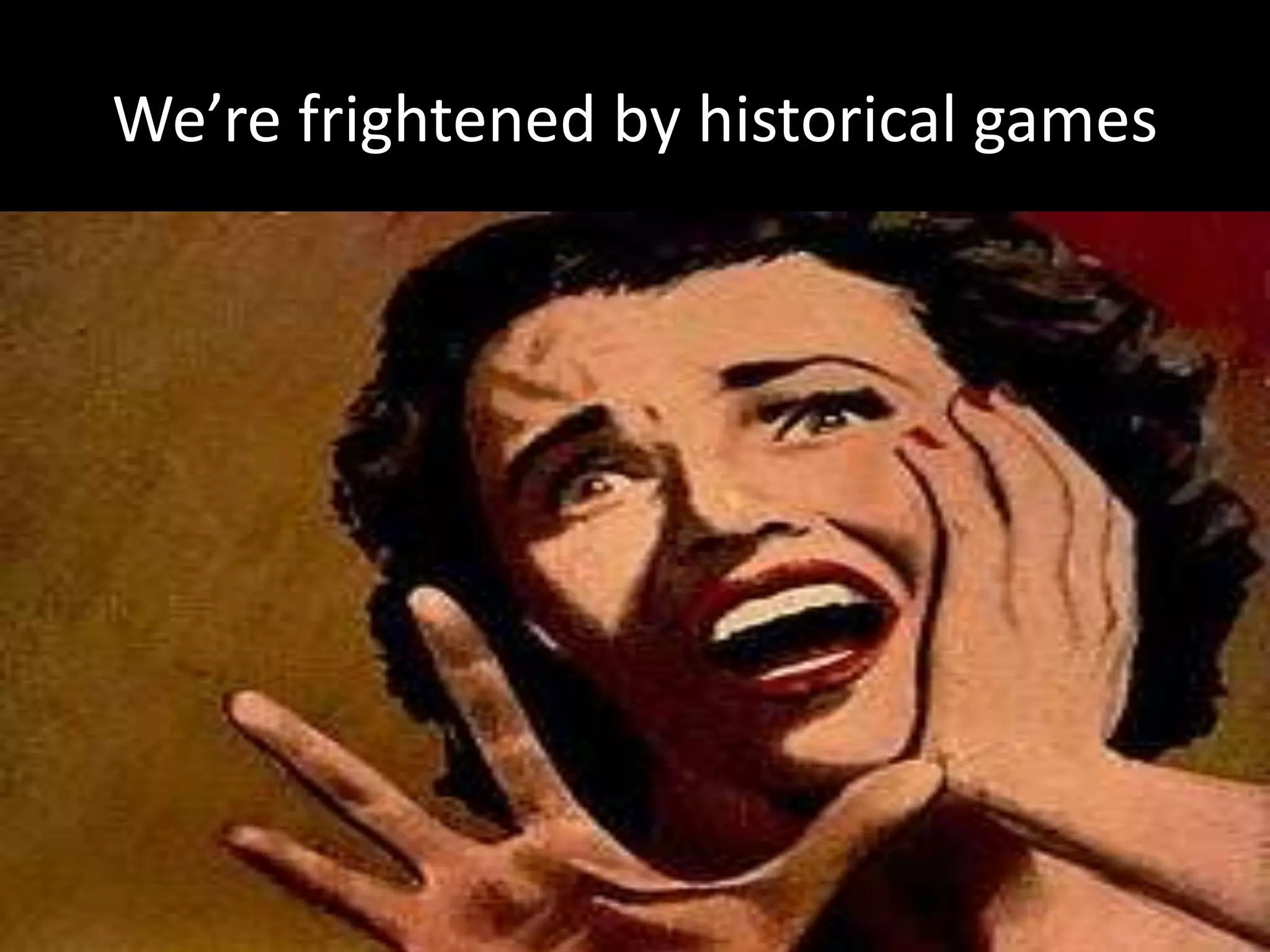 We’re frightened by historical games

 