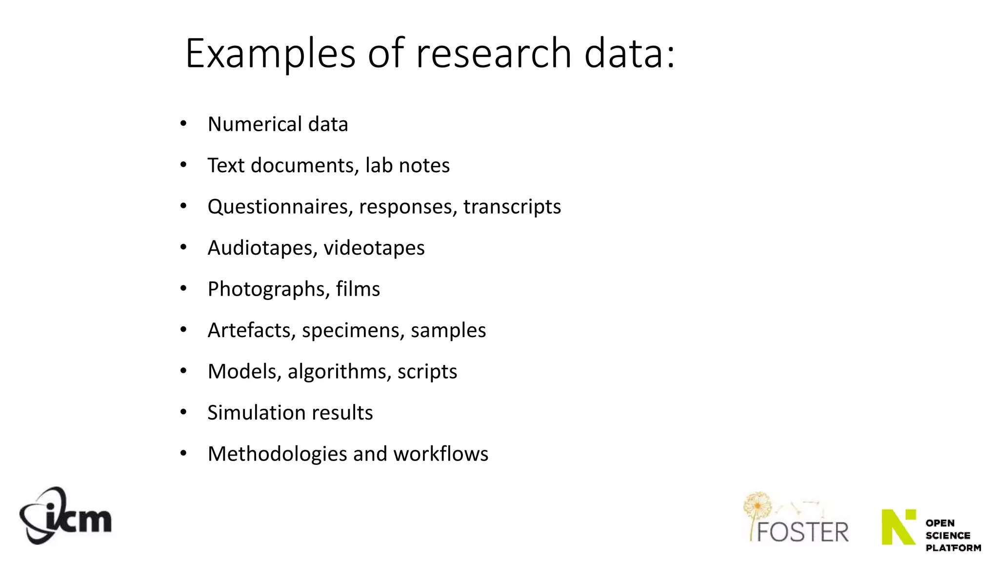 • Numerical data
• Text documents, lab notes
• Questionnaires, responses, transcripts
• Audiotapes, videotapes
• Photographs, films
• Artefacts, specimens, samples
• Models, algorithms, scripts
• Simulation results
• Methodologies and workflows
Examples of research data:
 