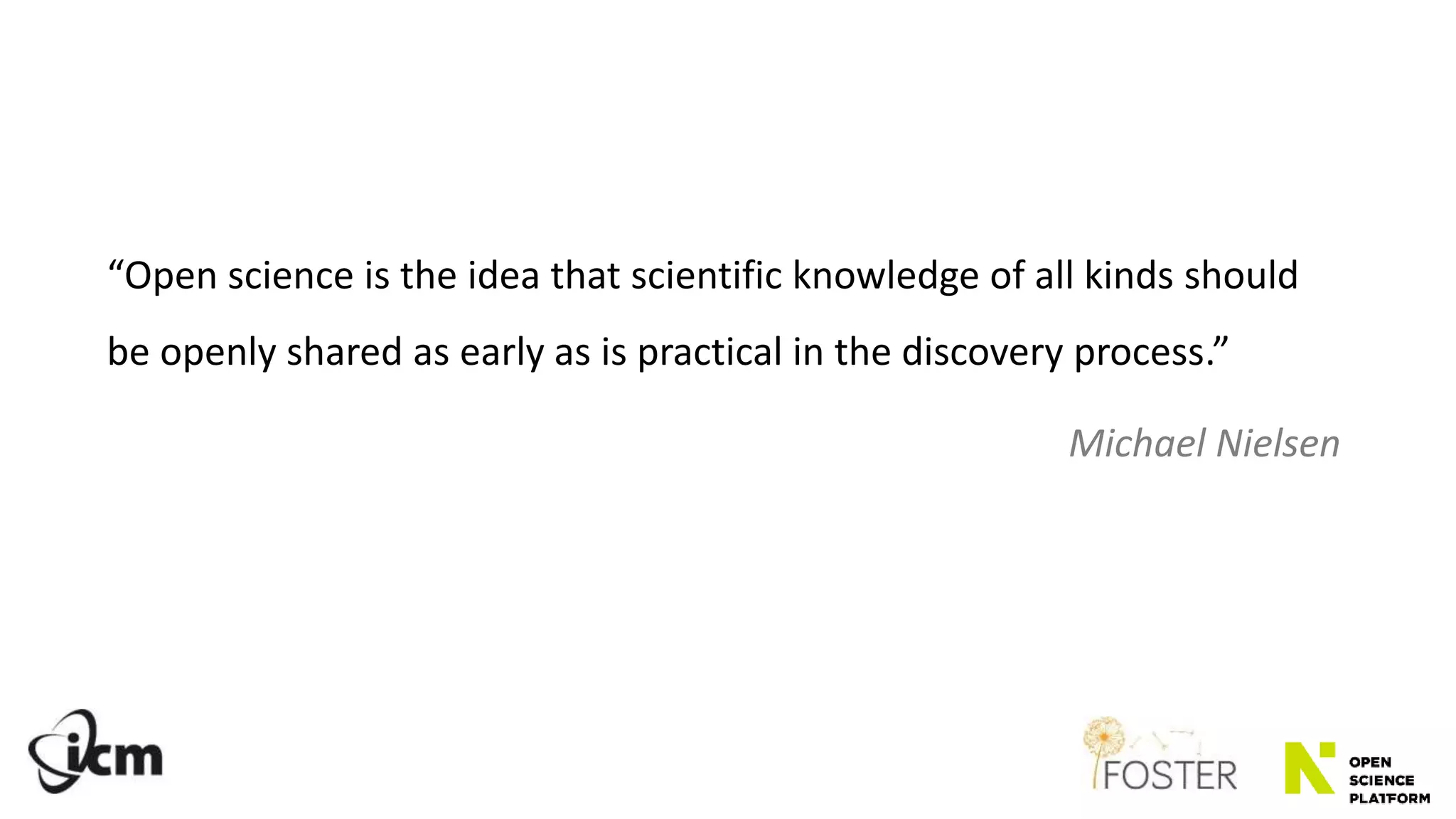 “Open science is the idea that scientific knowledge of all kinds should
be openly shared as early as is practical in the discovery process.”
Michael Nielsen
 