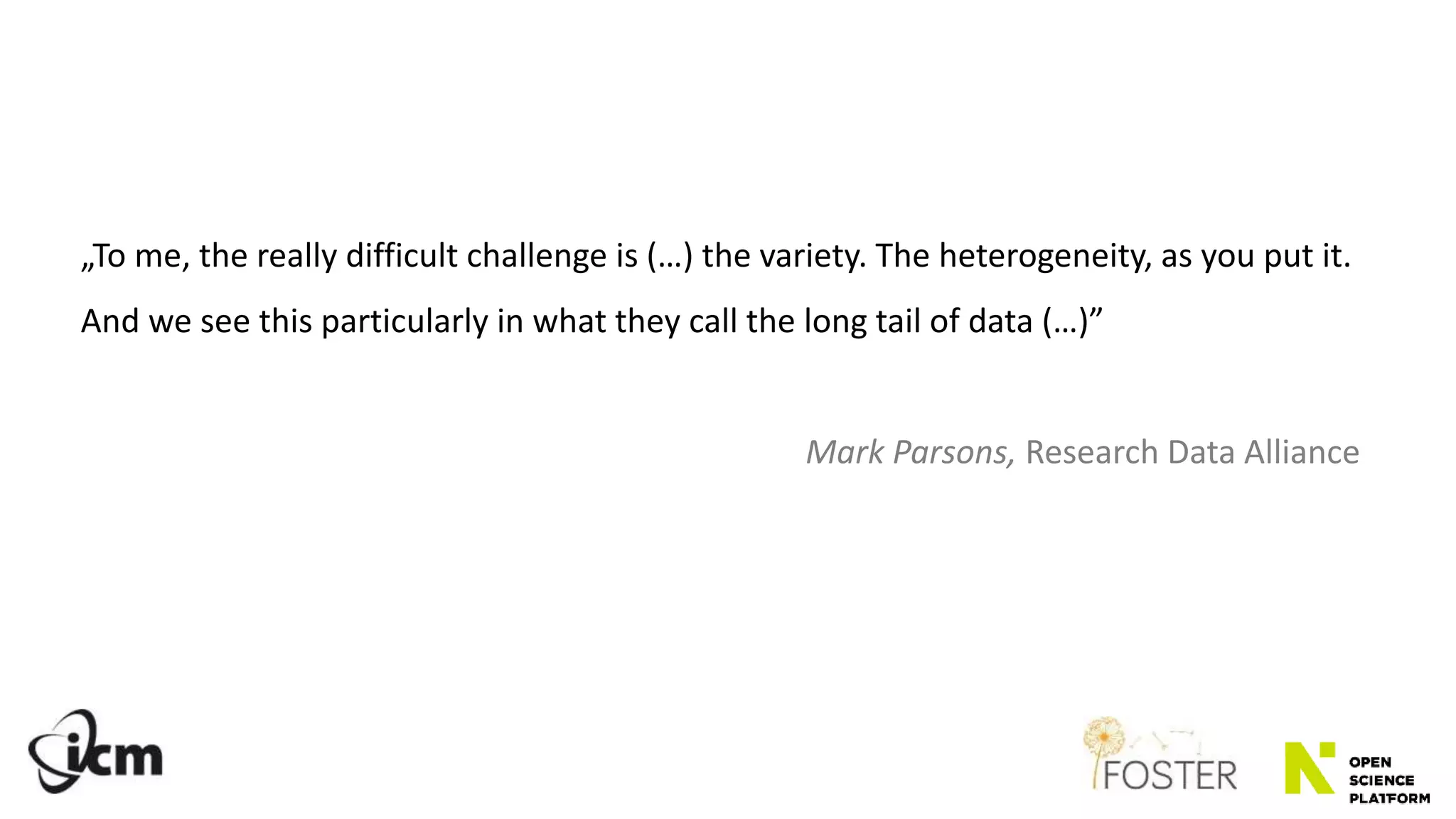 „To me, the really difficult challenge is (…) the variety. The heterogeneity, as you put it.
And we see this particularly in what they call the long tail of data (…)”
Mark Parsons, Research Data Alliance
 