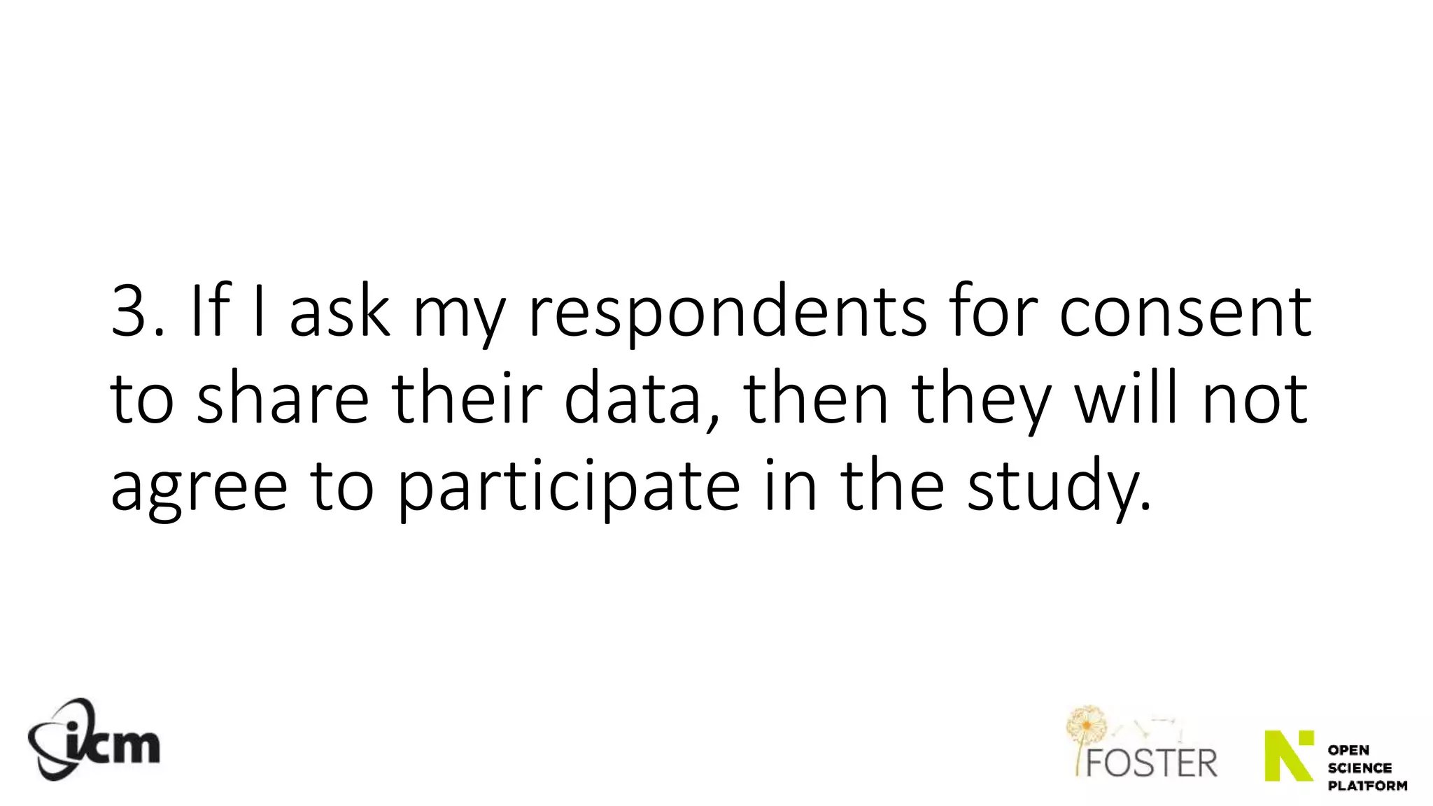 3. If I ask my respondents for consent
to share their data, then they will not
agree to participate in the study.
 