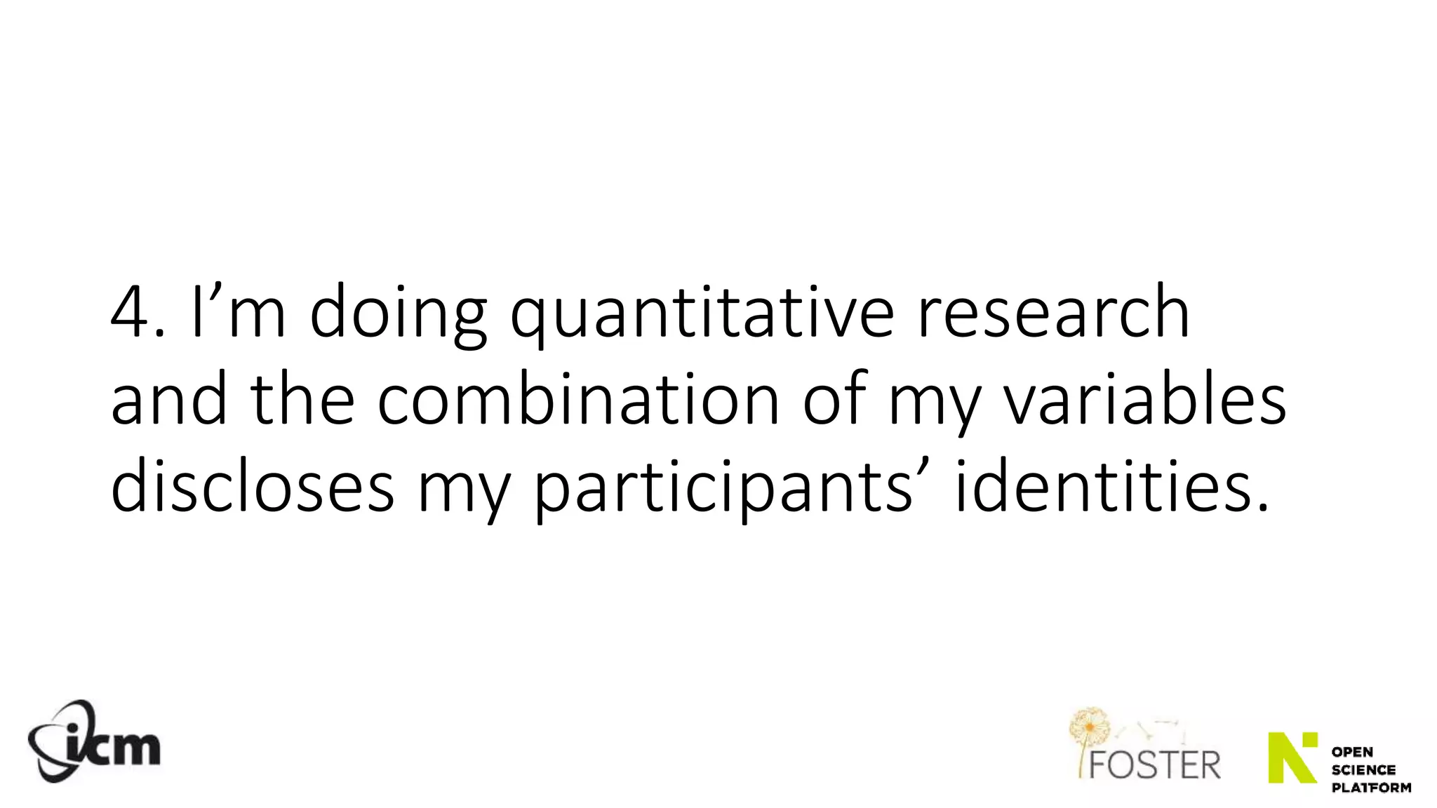 4. I’m doing quantitative research
and the combination of my variables
discloses my participants’ identities.
 