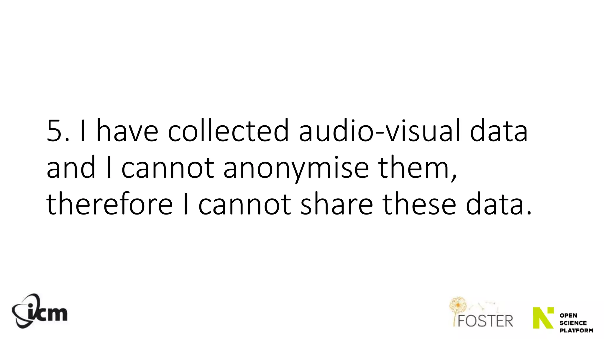 5. I have collected audio-visual data
and I cannot anonymise them,
therefore I cannot share these data.
 