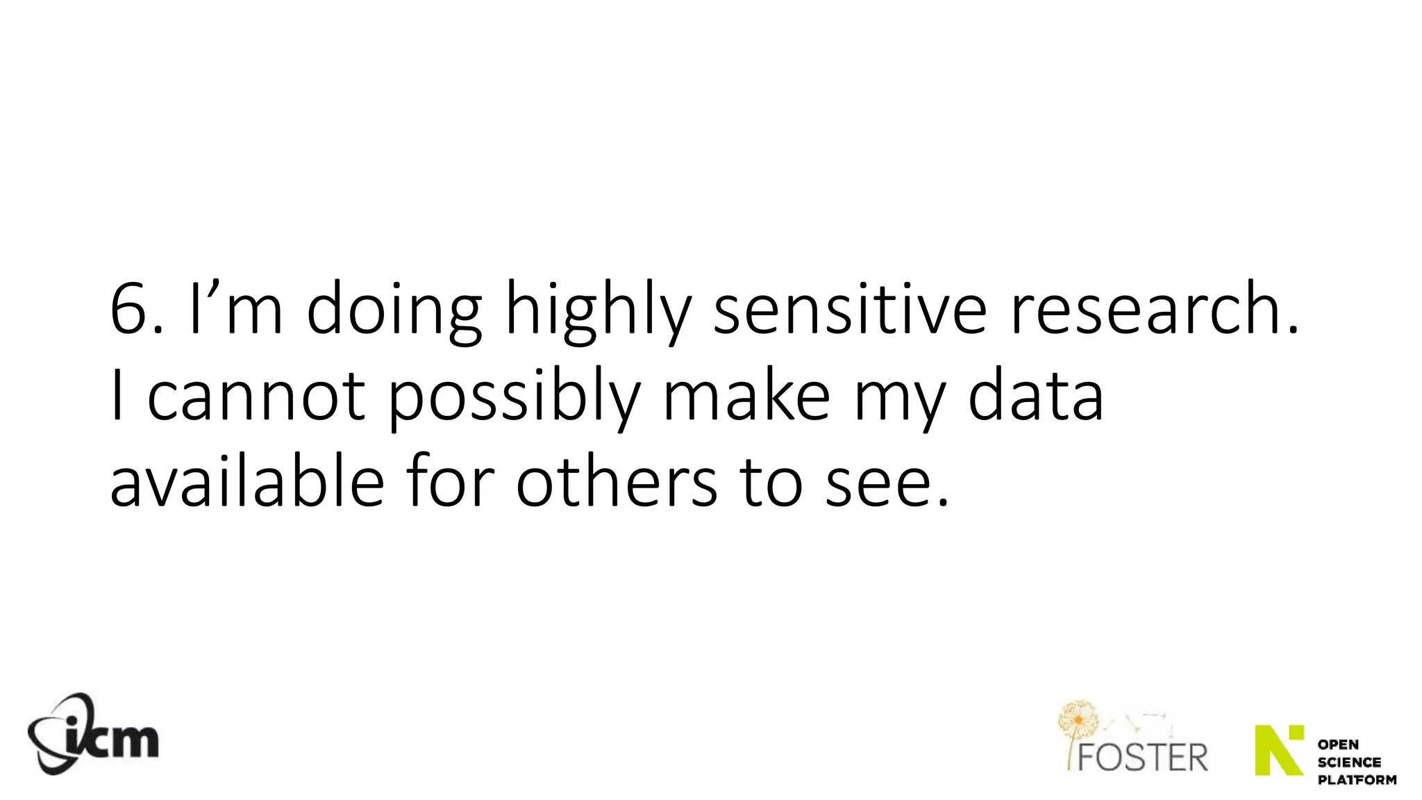 6. I’m doing highly sensitive research.
I cannot possibly make my data
available for others to see.
 