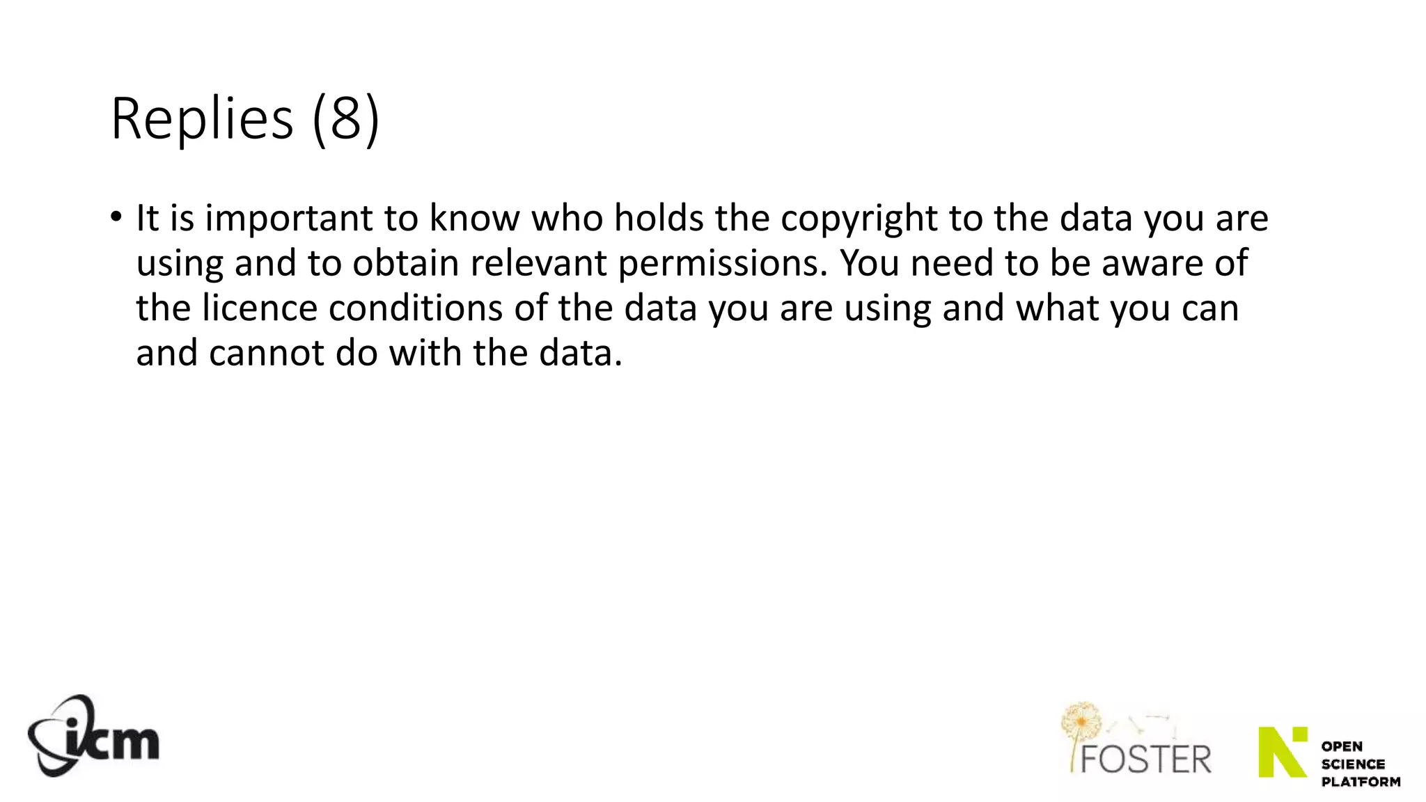 Replies (8)
• It is important to know who holds the copyright to the data you are
using and to obtain relevant permissions. You need to be aware of
the licence conditions of the data you are using and what you can
and cannot do with the data.
 