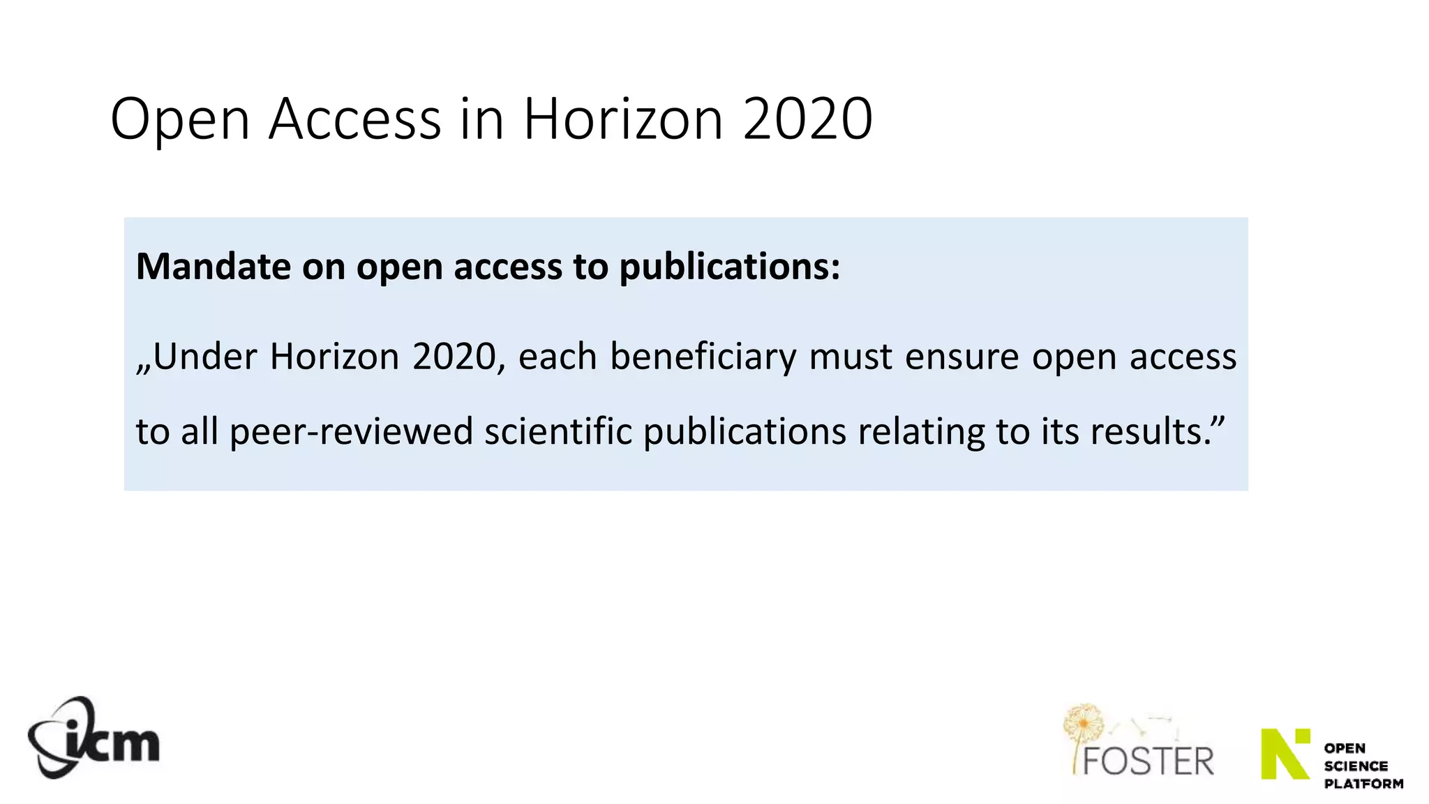 Open Access in Horizon 2020
Mandate on open access to publications:
„Under Horizon 2020, each beneficiary must ensure open access
to all peer-reviewed scientific publications relating to its results.”
 