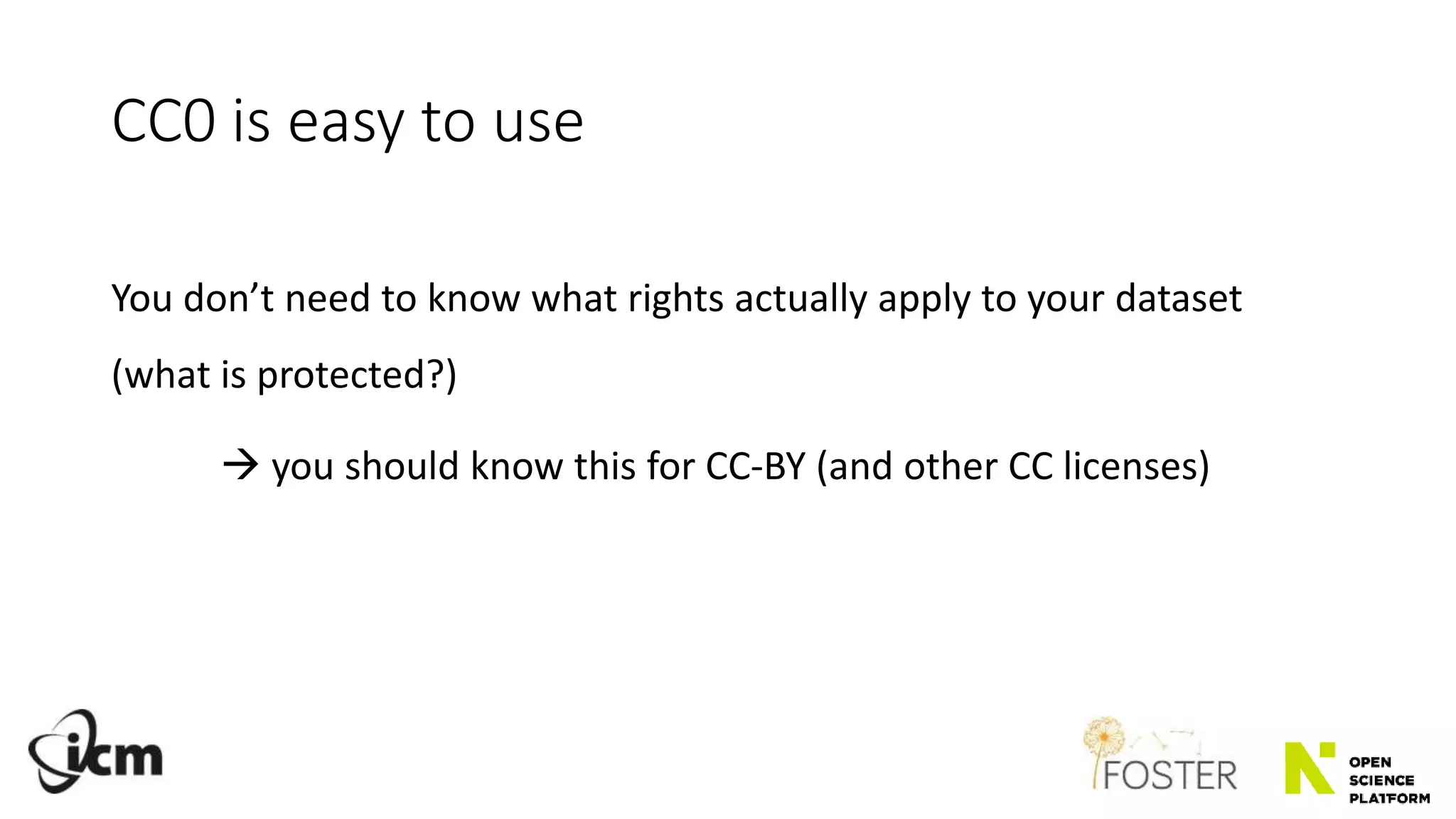 CC0 is easy to use
You don’t need to know what rights actually apply to your dataset
(what is protected?)
 you should know this for CC-BY (and other CC licenses)
 