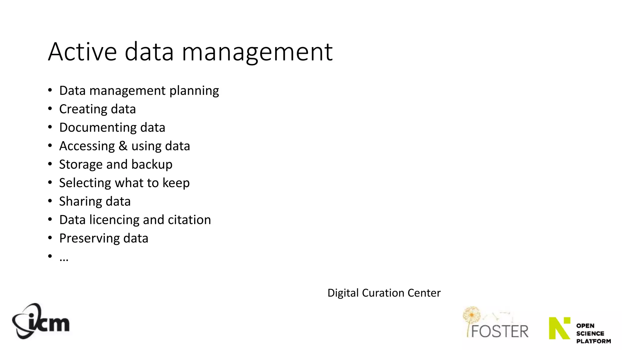 Active data management
• Data management planning
• Creating data
• Documenting data
• Accessing & using data
• Storage and backup
• Selecting what to keep
• Sharing data
• Data licencing and citation
• Preserving data
• …
Digital Curation Center
 