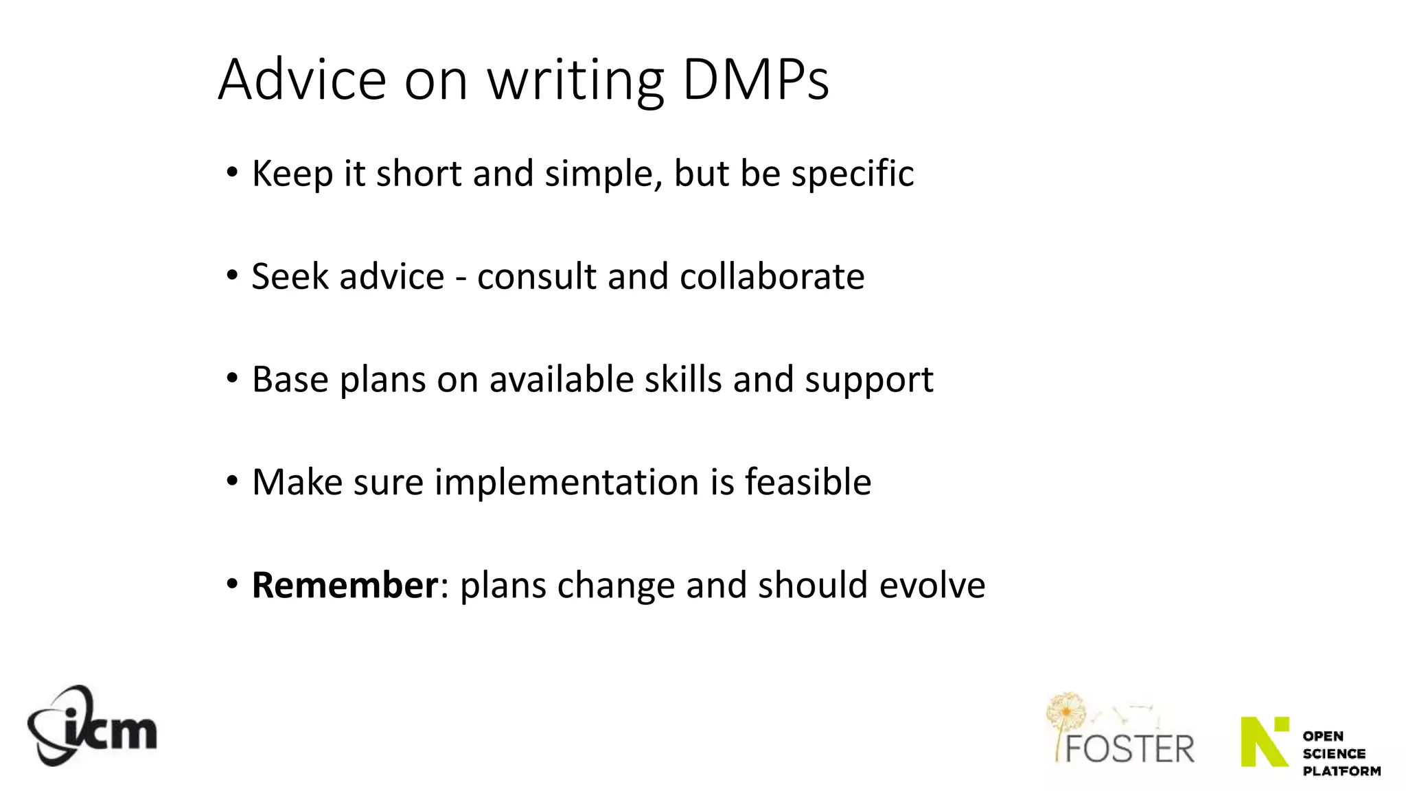 Advice on writing DMPs
• Keep it short and simple, but be specific
• Seek advice - consult and collaborate
• Base plans on available skills and support
• Make sure implementation is feasible
• Remember: plans change and should evolve
 