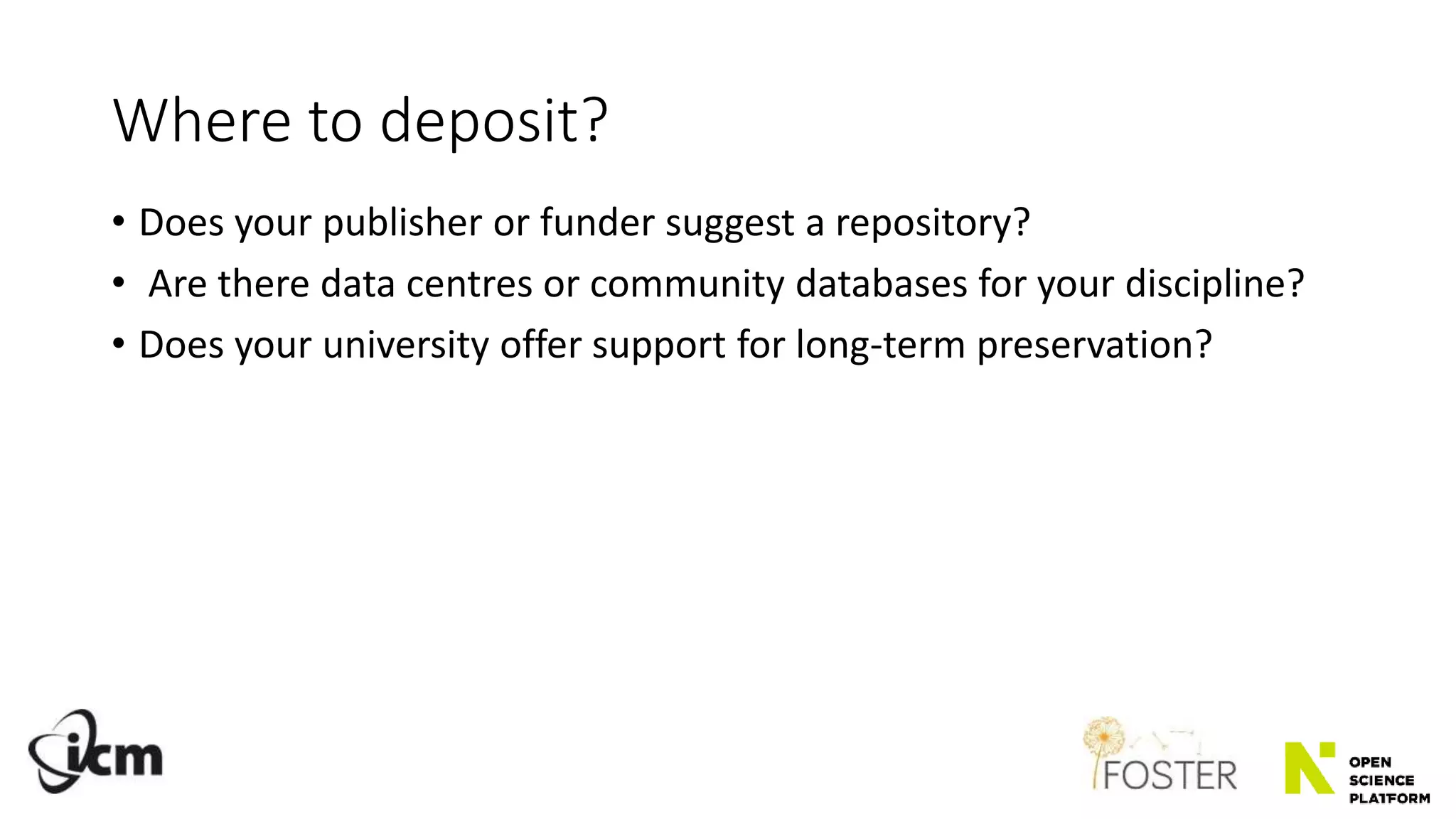 Where to deposit?
• Does your publisher or funder suggest a repository?
• Are there data centres or community databases for your discipline?
• Does your university offer support for long-term preservation?
 