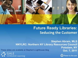 Future Ready Libraries: Seducing the Customer Stephen Abram, MLS NNYLRC: Northern NY Library Resources Council Potsdam, NY Oct. 7, 2011 These slides are available at Stephen’s Lighthouse blog 