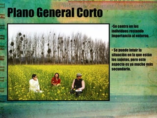 Plano General Corto
•Se centra en los
individuos restando
importancia al entorno.
• Se puede intuir la
situación en la que están
los sujetos, pero este
aspecto es ya mucho más
secundario. 
 