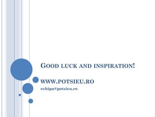 GOOD LUCK AND INSPIRATION! WWW.POTSIEU.RO 
echipa@potsieu.ro 