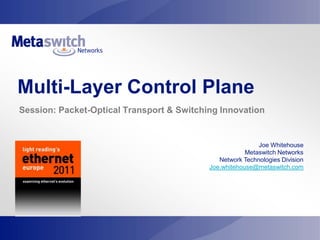 Multi-Layer Control Plane  Session: Packet-Optical Transport & Switching Innovation Joe Whitehouse Metaswitch Networks Network Technologies Division Joe.whitehouse@metaswitch.com 