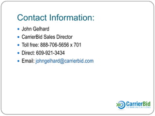 Contact Information:
 John Gelhard
 CarrierBid Sales Director
 Toll free: 888-706-5656 x 701
 Direct: 609-921-3434
 Email: johngelhard@carrierbid.com

 
