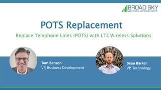 POTS Replacement
Replace Telephone Lines (POTS) with LTE Wireless Solutions
Tom Benson
VP, Business Development
Beau Barker
VP, Technology
 