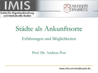 Städte als Ankunftsorte
Erfahrungen und Möglichkeiten
Prof. Dr. Andreas Pott
1
www.imis.uni-osnabrueck.de
 