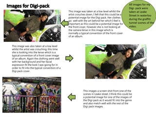 All images for my
Digi- pack were
taken at Leake
Street in waterloo
during the graffiti
tunnel scenes of the
video.
This i...