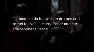 “It does not do to dwell on dreams and
forget to live” ― Harry Potter and the
Philosopher’s Stone
 