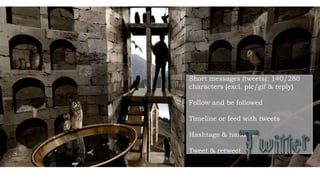Short messages (tweets): 140/280
characters (excl. pic/gif & reply)
Follow and be followed
Timeline or feed with tweets
Hashtags & handles
Tweet & retweet
 