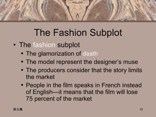 The Fashion Subplot The  fashion  subplot The glamorization of  death The model represent the designer’s muse The producers consider that the story limits the market People in the film speaks in French instead of English—it means that the film will lose 75 percent of the market 談玉儀 