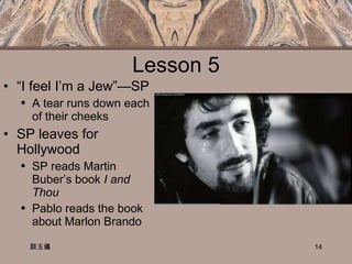 Lesson 5 “ I feel I’m a Jew”—SP A tear runs down each of their cheeks SP leaves for Hollywood SP reads Martin Buber’s book  I and Thou  Pablo reads the book about Marlon Brando 談玉儀 