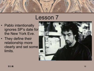 Lesson 7 Pablo intentionally ignores SP’s date for the New York Eve.  They define their relationship more clearly and set some limits. 談玉儀 