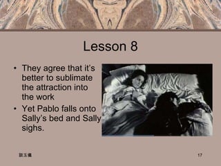 Lesson 8 They agree that it’s better to sublimate the attraction into the work Yet Pablo falls onto Sally’s bed and Sally sighs.  談玉儀 