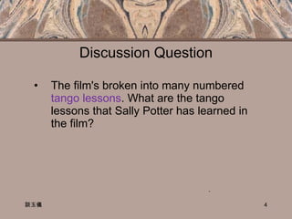 Discussion Question The film's broken into many numbered  tango lessons . What are the tango lessons that Sally Potter has learned in the film?  談玉儀 