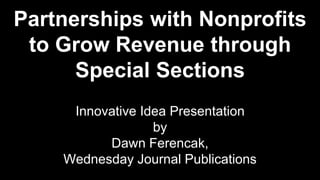 Partnerships with Nonprofits 
to Grow Revenue through 
Special Sections 
Innovative Idea Presentation 
by 
Dawn Ferencak, 
Wednesday Journal Publications 
 