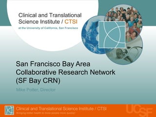 Clinical and Translational
 Science Institute / CTSI
 at the University of California, San Francisco




San Francisco Bay Area
Collaborative Research Network
(SF Bay CRN)
Mike Potter, Director
 