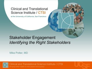 Clinical and Translational
 Science Institute / CTSI
 at the University of California, San Francisco




Stakeholder Engagement
Identifying the Right Stakeholders

Mike Potter, MD
 