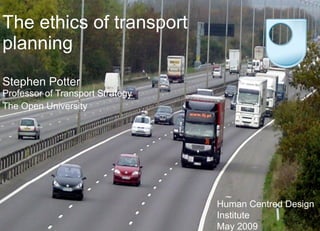 The ethics of transport  planning   Stephen Potter Professor of Transport Strategy The Open University Human Centred Design Institute May 2009 