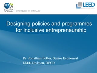 Designing policies and programmes
   for inclusive entrepreneurship




      Dr. Jonathan Potter, Senior Economist
      LEED Division, OECD
 