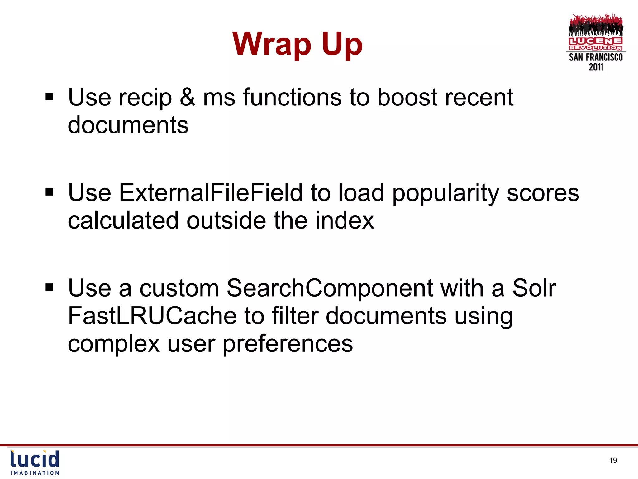Wrap Up Use recip & ms functions to boost recent documents Use ExternalFileField to load popularity scores calculated outside the index Use a custom SearchComponent with a Solr FastLRUCache to filter documents using complex user preferences 