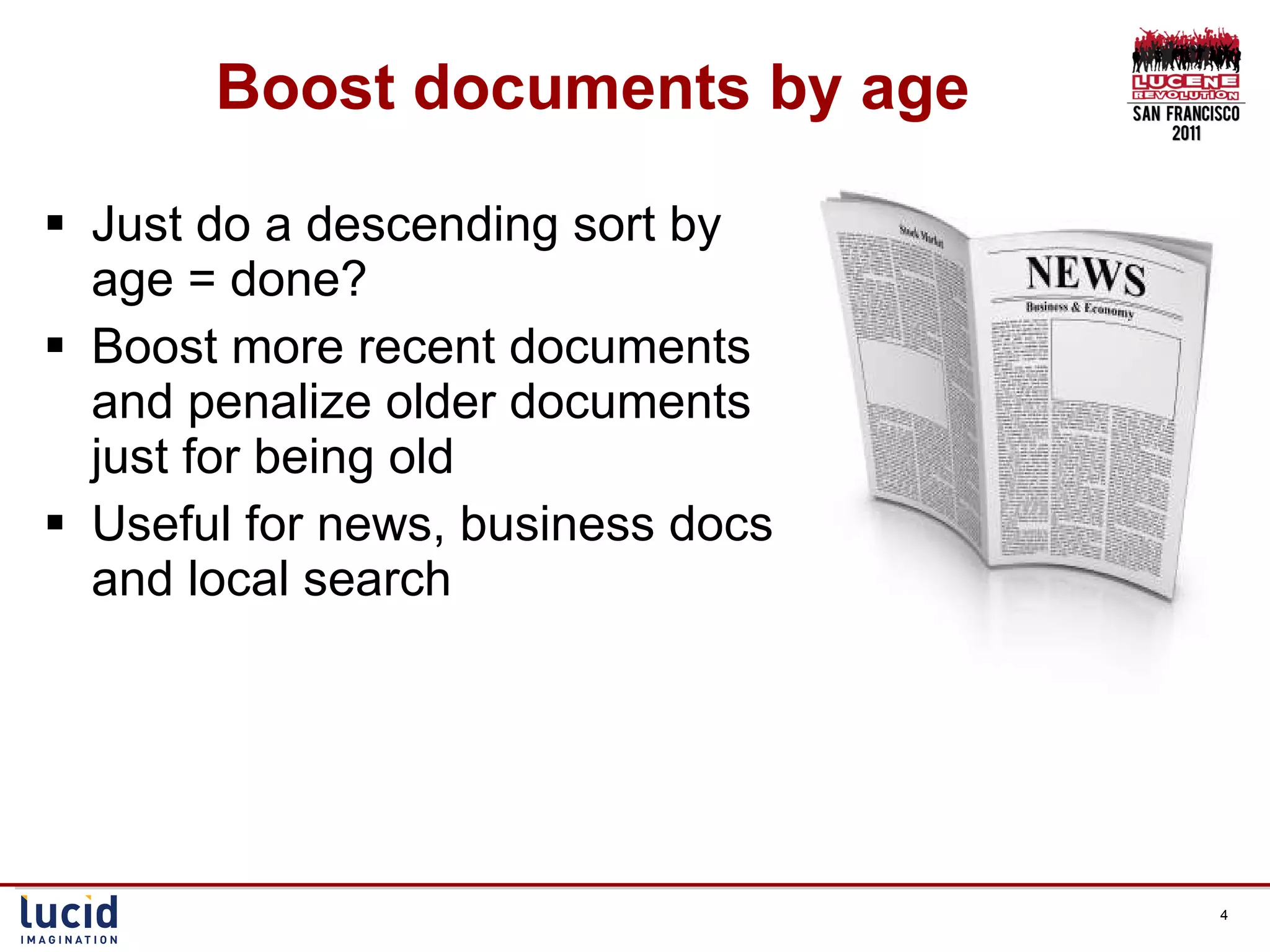 Boost documents by age Just do a descending sort by age = done? Boost more recent documents and penalize older documents just for being old Useful for news, business docs, and local search  