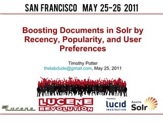 Boosting Documents in Solr by Recency, Popularity, and User Preferences Timothy Potter [email_address] , May 25, 2011 