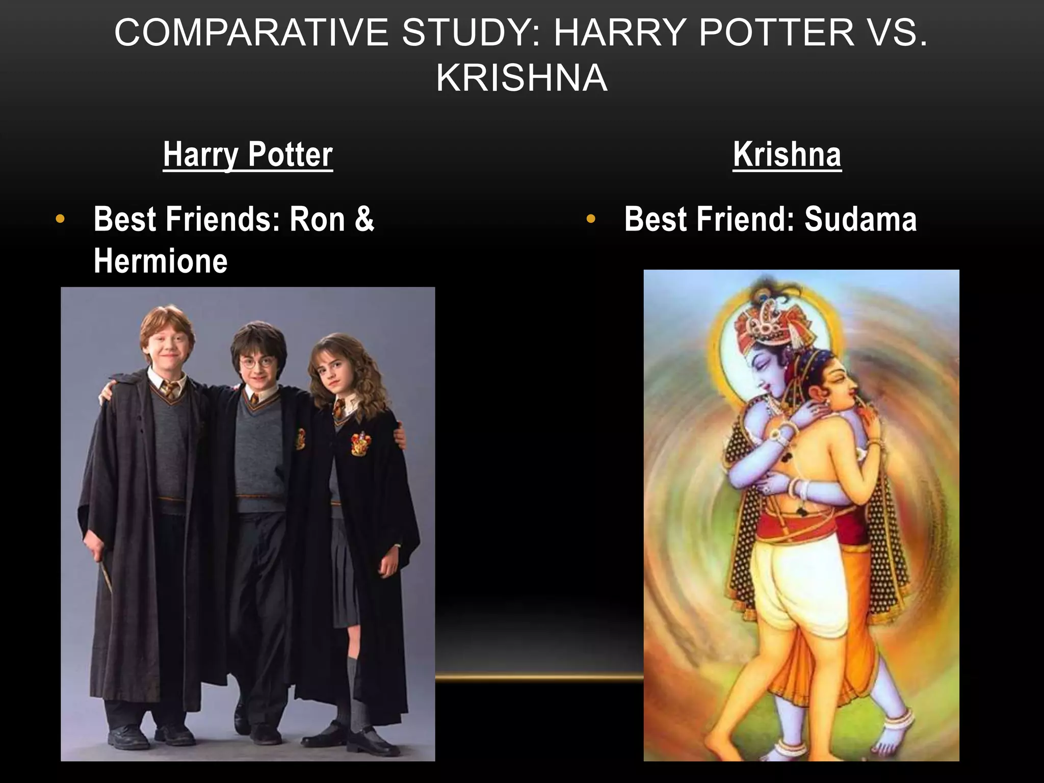 COMPARATIVE STUDY: HARRY POTTER VS.
KRISHNA
Harry Potter Krishna
• Best Friends: Ron &
Hermione
• Best Friend: Sudama
 