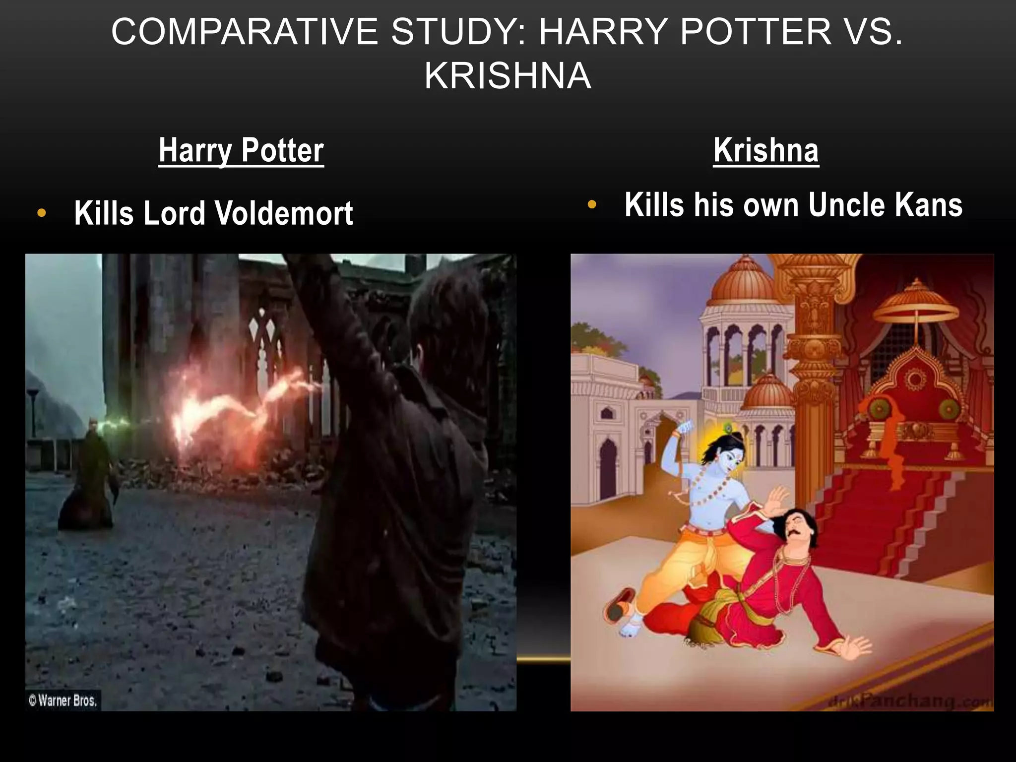 COMPARATIVE STUDY: HARRY POTTER VS.
KRISHNA
Harry Potter Krishna
• Kills Lord Voldemort • Kills his own Uncle Kans
 