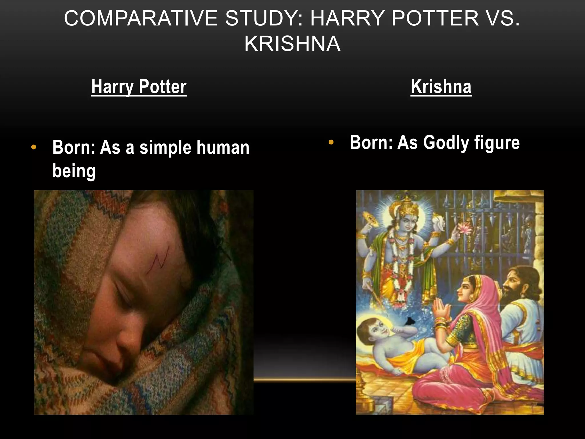 COMPARATIVE STUDY: HARRY POTTER VS.
KRISHNA
Harry Potter Krishna
• Born: As a simple human
being
• Born: As Godly figure
 