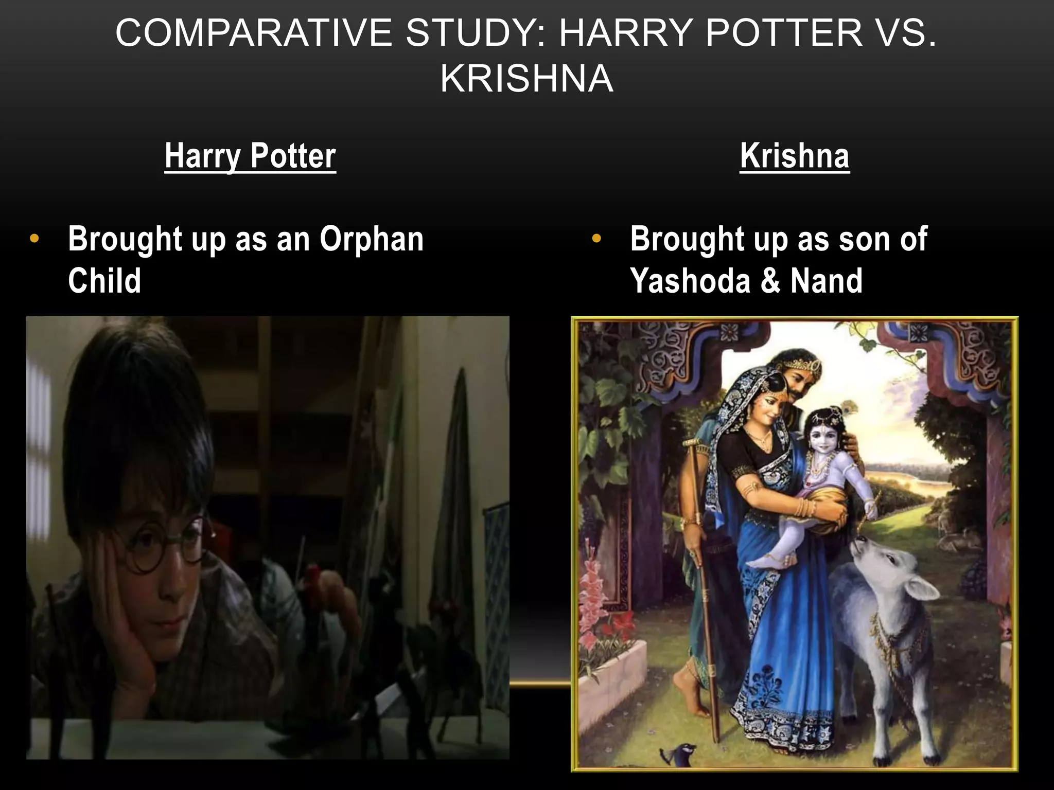 COMPARATIVE STUDY: HARRY POTTER VS.
KRISHNA
Harry Potter Krishna
• Brought up as an Orphan
Child
• Brought up as son of
Yashoda & Nand
 