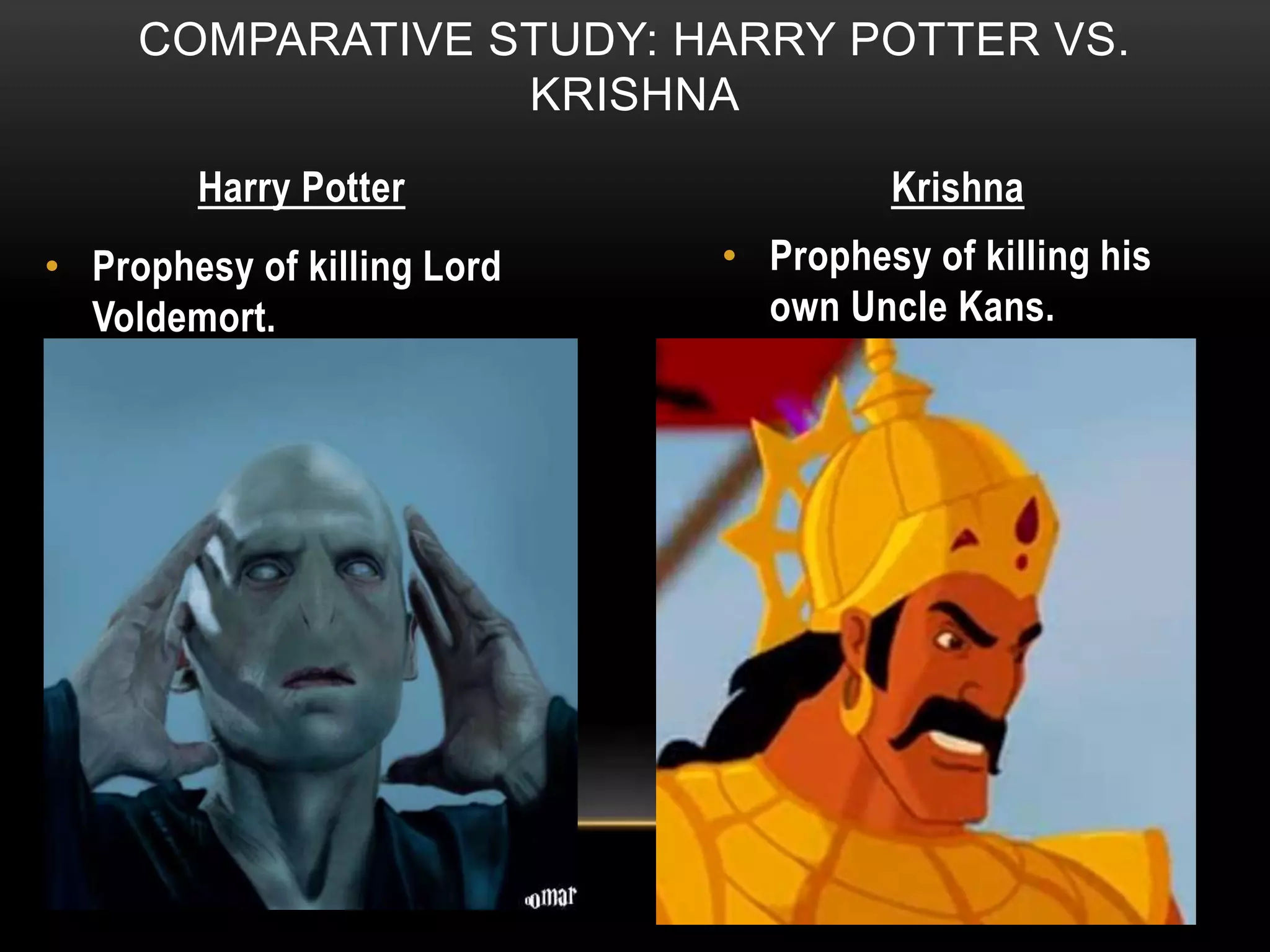COMPARATIVE STUDY: HARRY POTTER VS.
KRISHNA
Harry Potter Krishna
• Prophesy of killing Lord
Voldemort.
• Prophesy of killing his
own Uncle Kans.
 