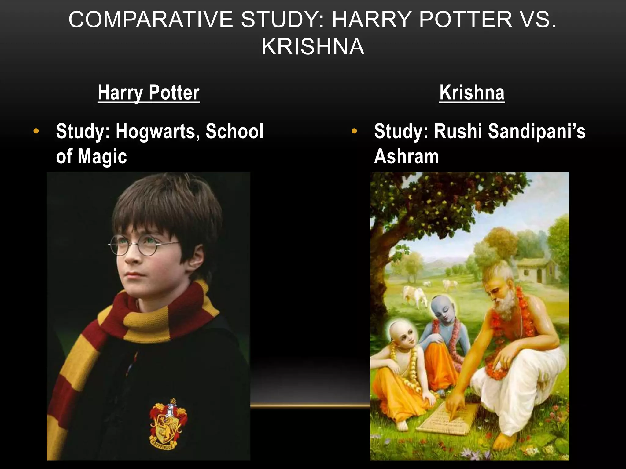 COMPARATIVE STUDY: HARRY POTTER VS.
KRISHNA
Harry Potter Krishna
• Study: Hogwarts, School
of Magic
• Study: Rushi Sandipani’s
Ashram
 