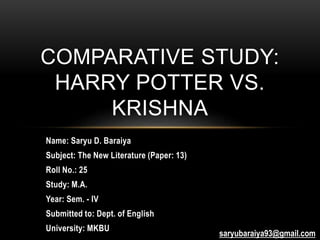 Name: Saryu D. Baraiya
Subject: The New Literature (Paper: 13)
Roll No.: 25
Study: M.A.
Year: Sem. - IV
Submitted to: Dept. of English
University: MKBU
COMPARATIVE STUDY:
HARRY POTTER VS.
KRISHNA
saryubaraiya93@gmail.com
 