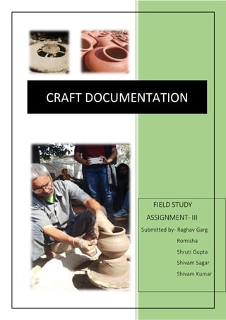 1
CRAFT DOCUMENTATION
FIELD STUDY
ASSIGNMENT- III
Submitted by- Raghav Garg
Romisha
Shruti Gupta
Shivam Sagar
Shivam Kumar
 
