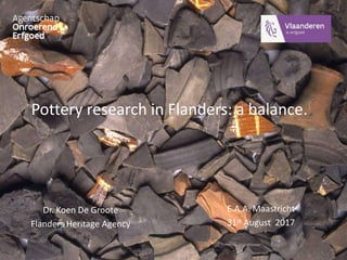 Pottery research in Flanders: a balance.
E.A.A. Maastricht
31st August 2017
Dr. Koen De Groote
Flanders Heritage Agency
 