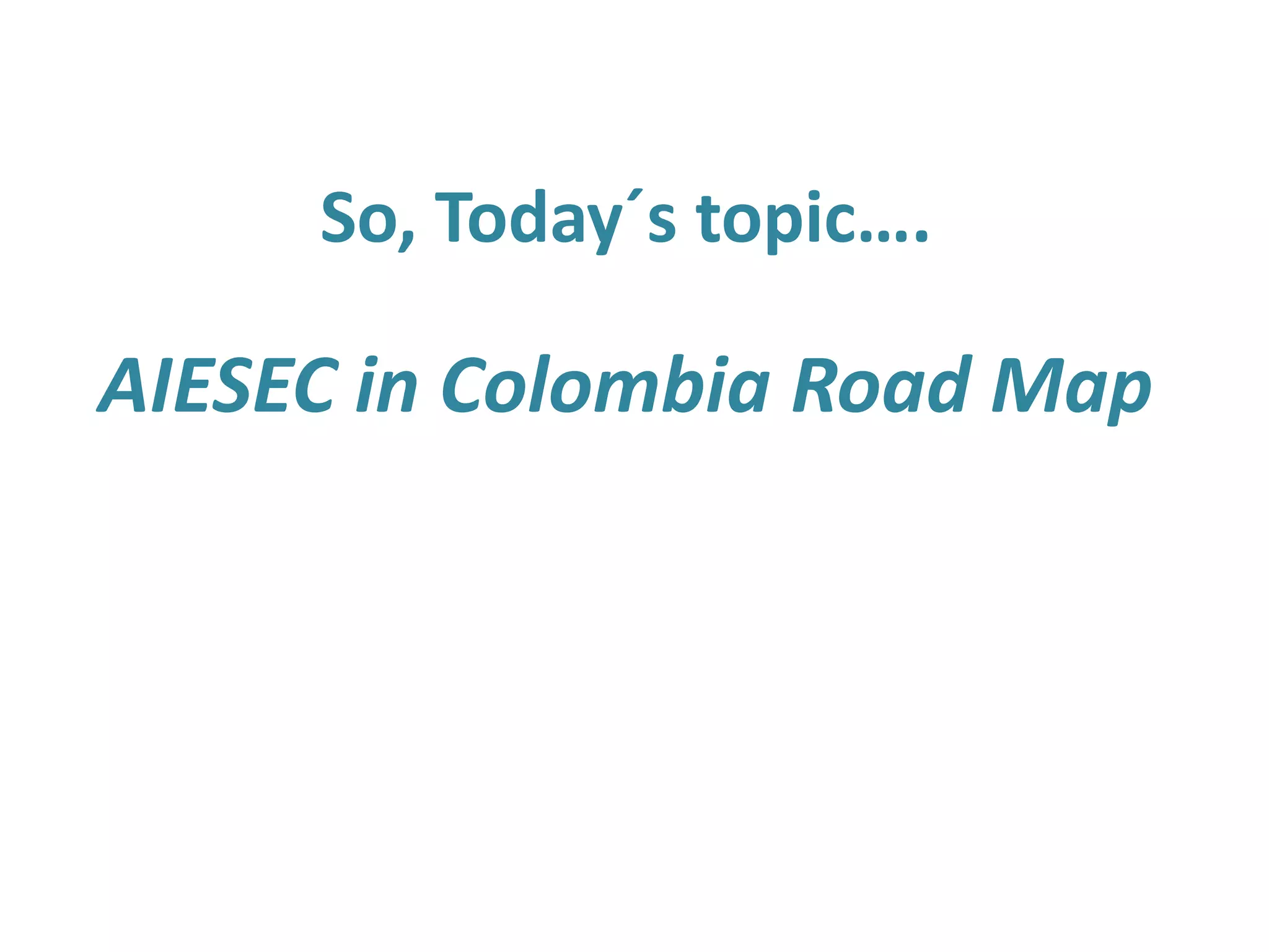 So, Today´s topic….
AIESEC in Colombia Road Map
 